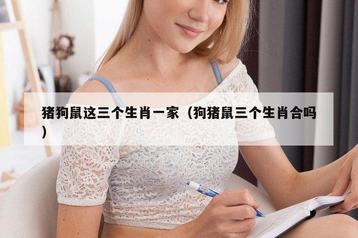 猪狗鼠这三个生肖一家(狗猪鼠三个生肖合吗)